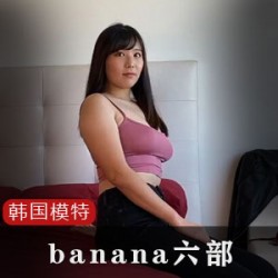 韩国网红模特Banana六部，带你领略时尚与美丽的交织