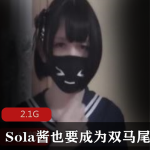 微博红人Sola酱双马尾妹子ts路线精品视频2.1G，绅士们必看！