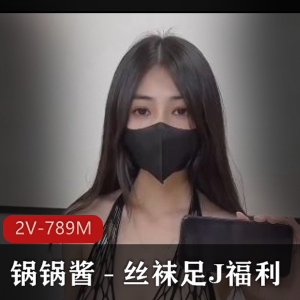 锅锅酱丝袜用脚福利视频，2V-789M，用嘴口罩，身材精选，感觉
