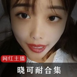 浮力姬晓可耐绝版合集，5G视频尺度超大！