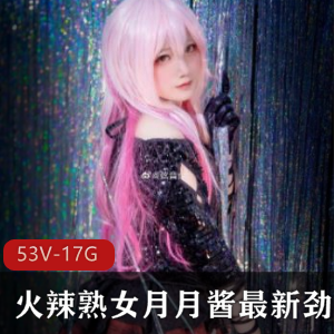 火辣熟女月月酱最新劲爆合集53V1.7G,妖精女孩长腿COS精品,珍惜收藏!