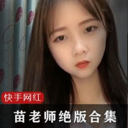 快手苗老师45部绝版合集20G太带劲了