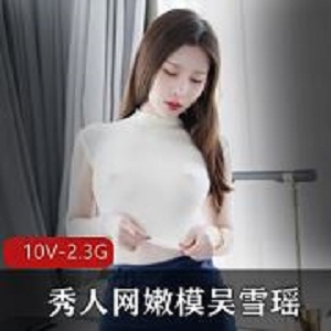 吴雪瑶定制秀人网嫩模10V合集2.3G胖臀丁字勒幽谷